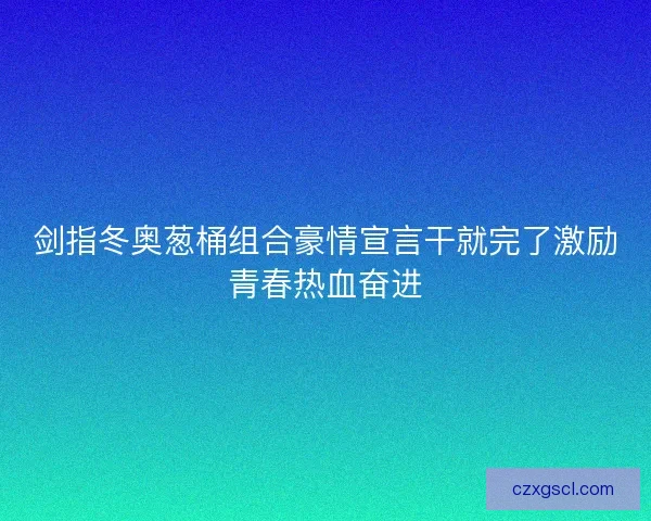 剑指冬奥葱桶组合豪情宣言干就完了激励青春热血奋进