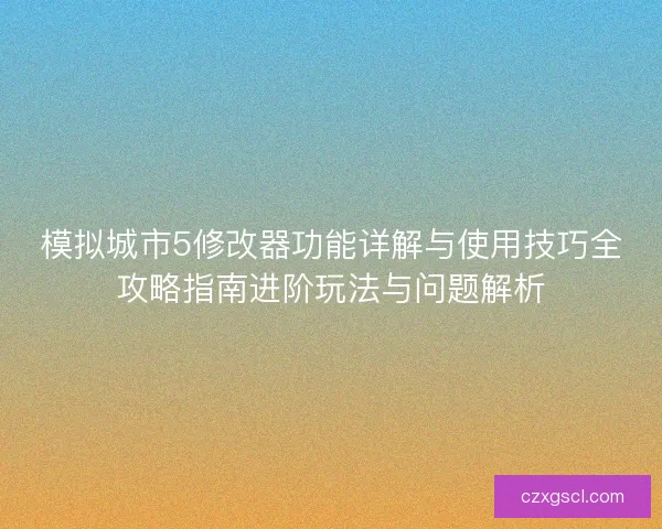 模拟城市5修改器功能详解与使用技巧全攻略指南进阶玩法与问题解析