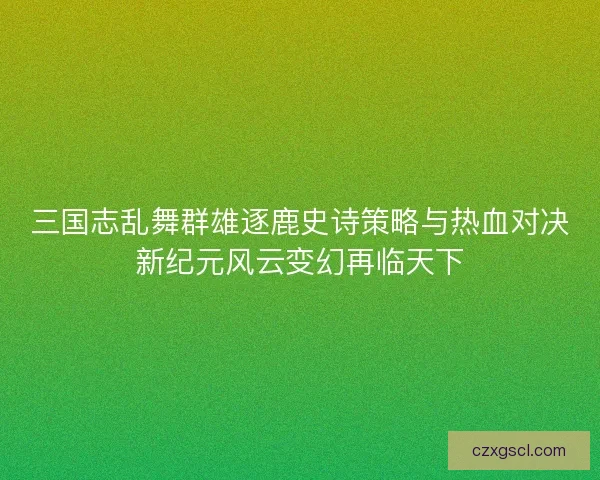 三国志乱舞群雄逐鹿史诗策略与热血对决新纪元风云变幻再临天下