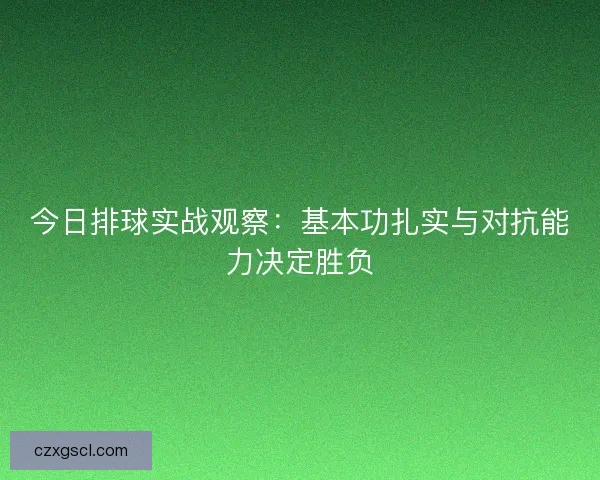 今日排球实战观察：基本功扎实与对抗能力决定胜负