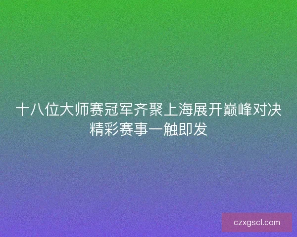 十八位大师赛冠军齐聚上海展开巅峰对决精彩赛事一触即发