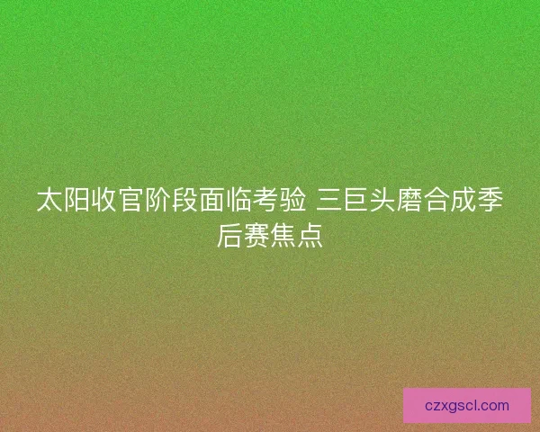 太阳收官阶段面临考验 三巨头磨合成季后赛焦点