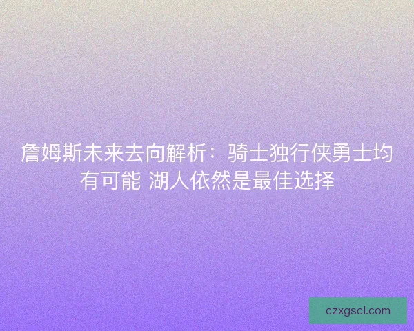 詹姆斯未来去向解析：骑士独行侠勇士均有可能 湖人依然是最佳选择